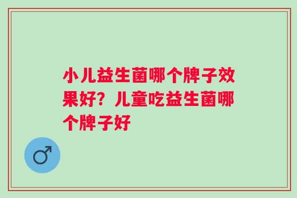 小儿益生菌哪个牌子效果好？儿童吃益生菌哪个牌子好