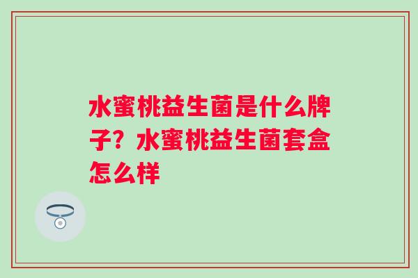 水蜜桃益生菌是什么牌子?水蜜桃益生菌套盒怎么样 水蜜桃益生菌是什么牌子?水蜜桃益生菌套盒怎么样