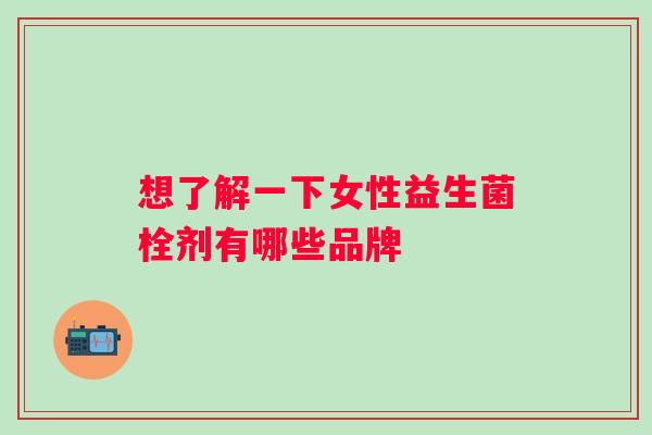 想了解一下女性益生菌栓剂有哪些品牌 想了解一下女性益生菌栓剂有哪些品牌