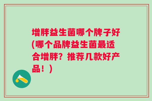 增胖益生菌哪个牌子好(哪个品牌益生菌适合增胖？推荐几款好产品！)