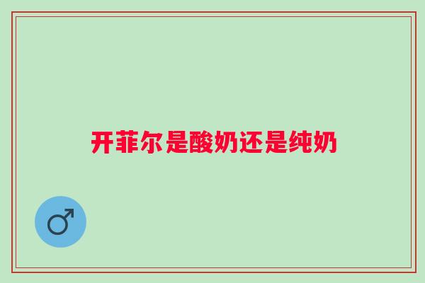 开菲尔是酸奶还是纯奶 开菲尔是酸奶还是纯奶