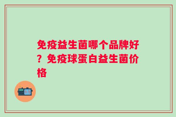 益生菌哪个品牌好？球蛋白益生菌价格