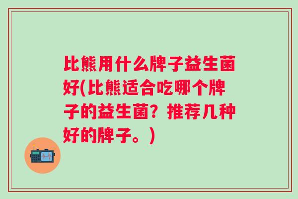 比熊用什么牌子益生菌好(比熊适合吃哪个牌子的益生菌?推荐几种好的牌子。) 比熊用什么牌子益生菌好(比熊适合吃哪个牌子的益生菌?推荐几种好的牌子。)