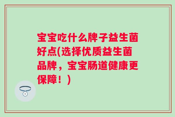 宝宝吃什么牌子益生菌好点(选择优质益生菌品牌,宝宝肠道健康更保障!) 宝宝吃什么牌子益生菌好点(选择优质益生菌品牌,宝宝肠道健康更保障!)