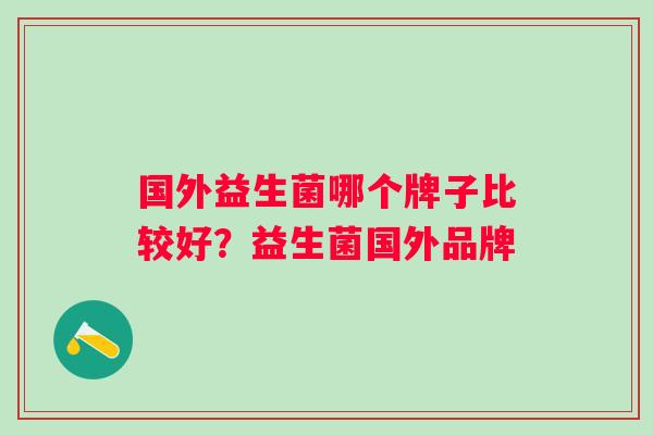 国外益生菌哪个牌子比较好?益生菌国外品牌 国外益生菌哪个牌子比较好?益生菌国外品牌