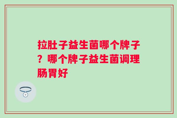 拉肚子益生菌哪个牌子?哪个牌子益生菌调理肠胃好 拉肚子益生菌哪个牌子?哪个牌子益生菌调理肠胃好