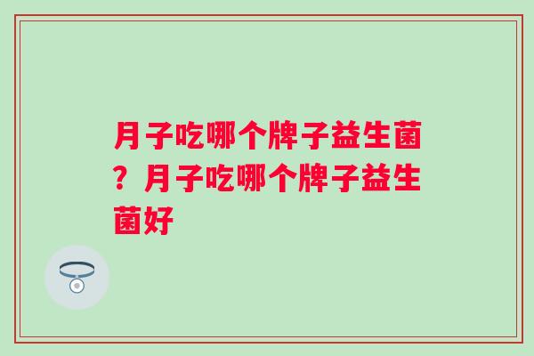 月子吃哪个牌子益生菌?月子吃哪个牌子益生菌好 月子吃哪个牌子益生菌?月子吃哪个牌子益生菌好