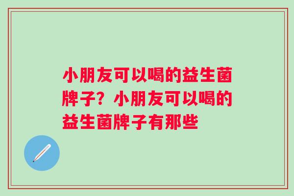 小朋友可以喝的益生菌牌子?小朋友可以喝的益生菌牌子有那些 小朋友可以喝的益生菌牌子?小朋友可以喝的益生菌牌子有那些