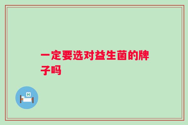 一定要选对益生菌的牌子吗 一定要选对益生菌的牌子吗