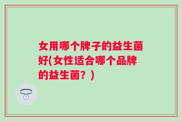 女用哪个牌子的益生菌好(女性适合哪个品牌的益生菌？)