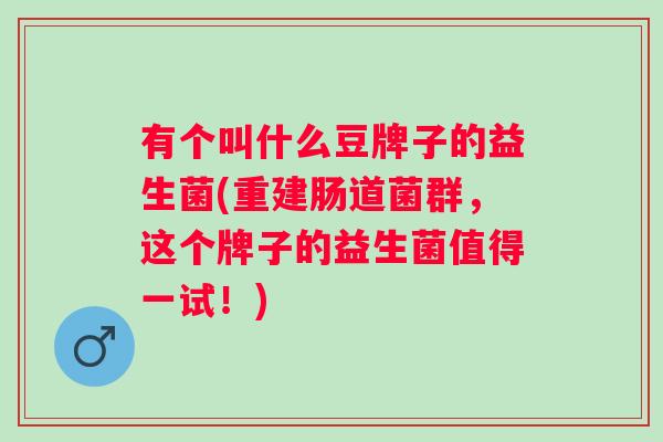 有个叫什么豆牌子的益生菌(重建肠道菌群，这个牌子的益生菌值得一试！)