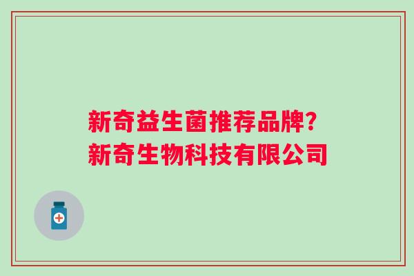 新奇益生菌推荐品牌?新奇生物科技有限公司 新奇益生菌推荐品牌?新奇生物科技有限公司