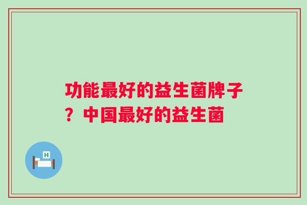 功能好的益生菌牌子？中国好的益生菌