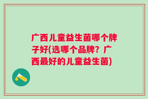广西儿童益生菌哪个牌子好(选哪个品牌？广西好的儿童益生菌)