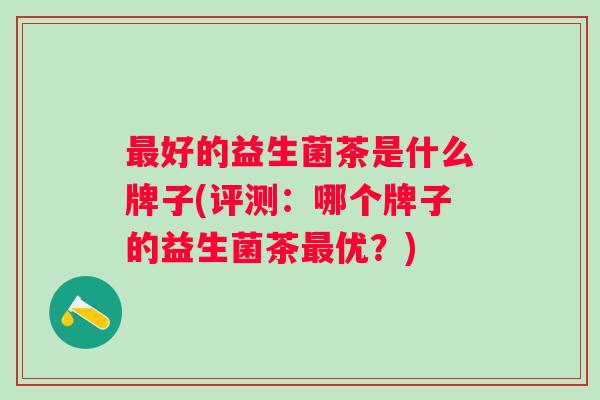 好的益生菌茶是什么牌子(评测：哪个牌子的益生菌茶优？)