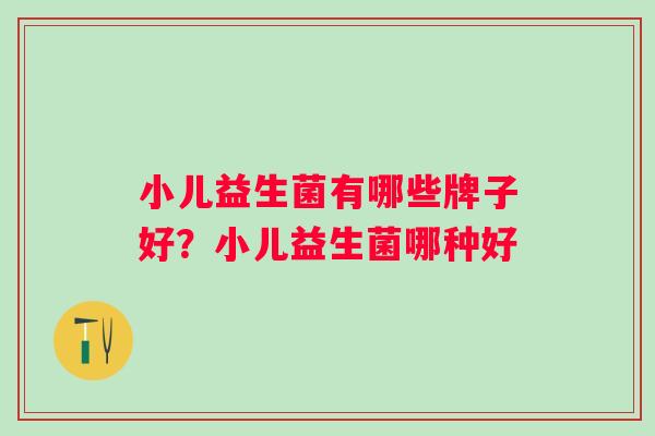 小儿益生菌有哪些牌子好？小儿益生菌哪种好