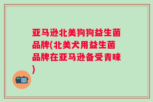 亚马逊北美狗狗益生菌品牌(北美犬用益生菌品牌在亚马逊备受青睐)