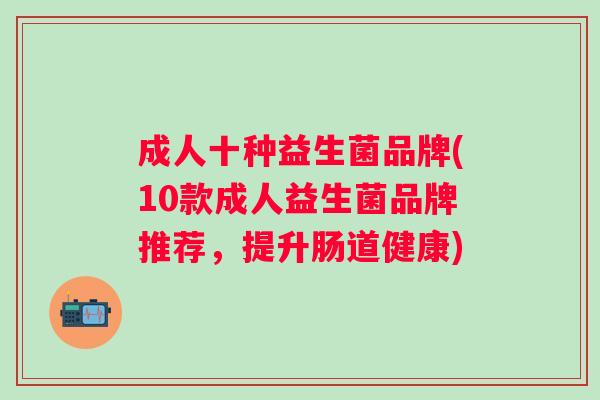 成人十种益生菌品牌(10款成人益生菌品牌推荐,提升肠道健康) 成人十种益生菌品牌(10款成人益生菌品牌推荐,提升肠道健康)