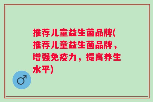 推荐儿童益生菌品牌(推荐儿童益生菌品牌，增强力，提高养生水平)