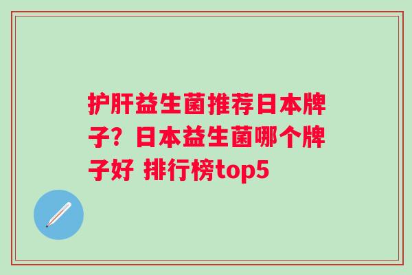 益生菌推荐日本牌子？日本益生菌哪个牌子好 排行榜top5