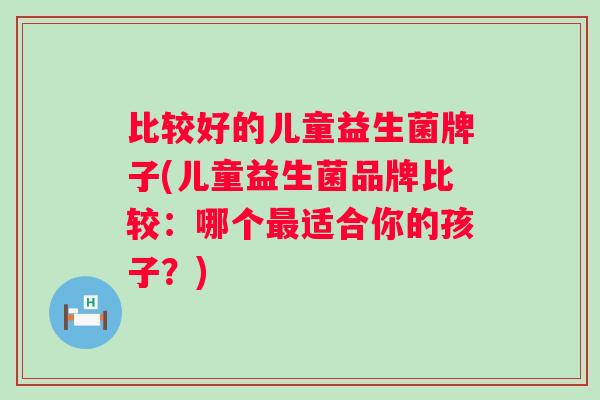 比较好的儿童益生菌牌子(儿童益生菌品牌比较：哪个适合你的孩子？)