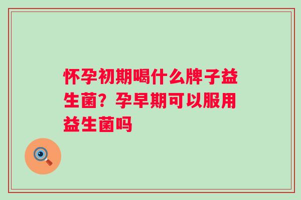 怀孕初期喝什么牌子益生菌？孕早期可以服用益生菌吗