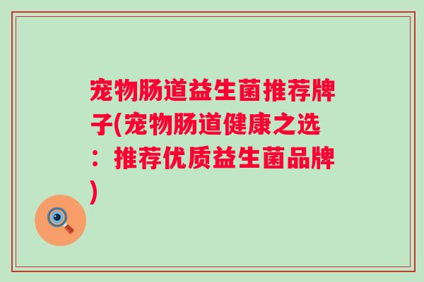 宠物肠道益生菌推荐牌子(宠物肠道健康之选:推荐优质益生菌品牌) 宠物肠道益生菌推荐牌子(宠物肠道健康之选:推荐优质益生菌品牌)