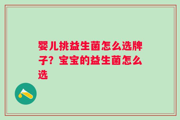 婴儿挑益生菌怎么选牌子?宝宝的益生菌怎么选 婴儿挑益生菌怎么选牌子?宝宝的益生菌怎么选