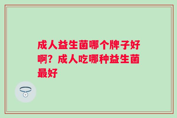 成人益生菌哪个牌子好啊?成人吃哪种益生菌好 成人益生菌哪个牌子好啊?成人吃哪种益生菌好
