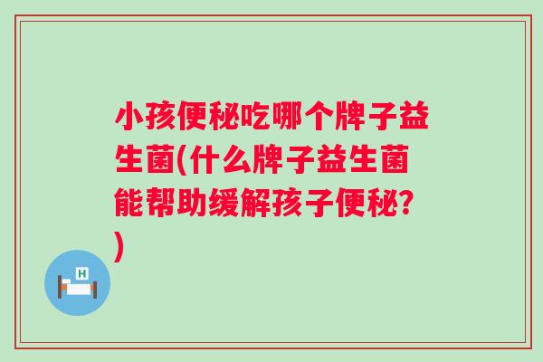 小孩吃哪个牌子益生菌(什么牌子益生菌能帮助缓解孩子？)