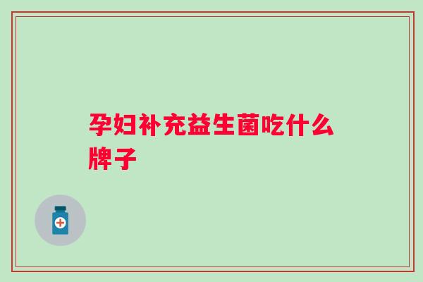 孕妇补充益生菌吃什么牌子
