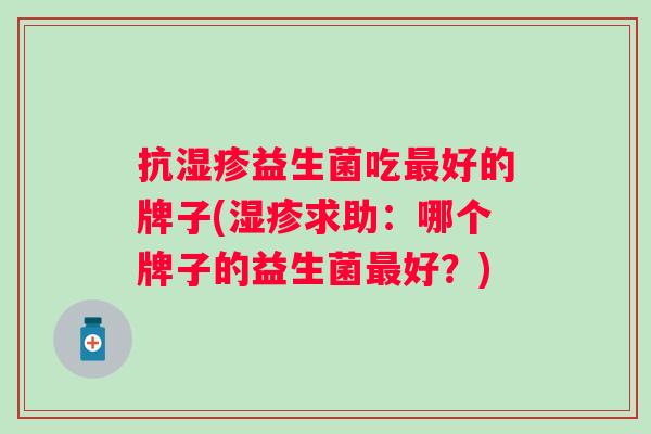 抗益生菌吃好的牌子(求助：哪个牌子的益生菌好？)