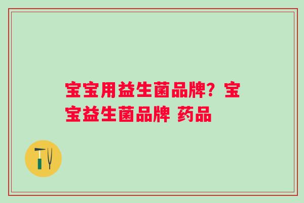 宝宝用益生菌品牌？宝宝益生菌品牌 药品
