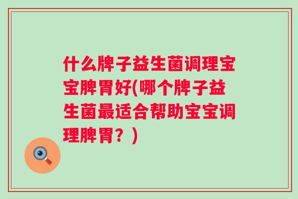 什么牌子益生菌调理宝宝脾胃好(哪个牌子益生菌适合帮助宝宝调理脾胃？)