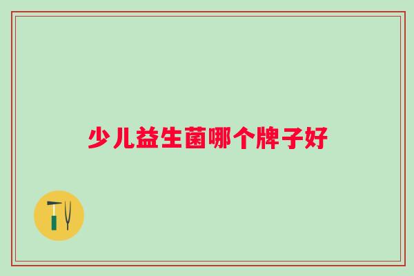 少儿益生菌哪个牌子好 少儿益生菌哪个牌子好