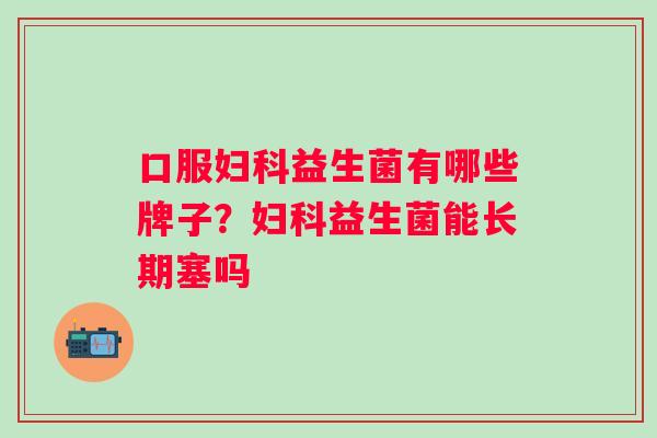 口服益生菌有哪些牌子？益生菌能长期塞吗