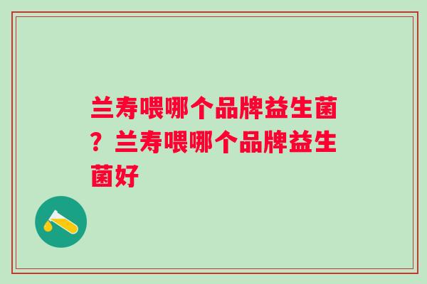 兰寿喂哪个品牌益生菌?兰寿喂哪个品牌益生菌好 兰寿喂哪个品牌益生菌?兰寿喂哪个品牌益生菌好