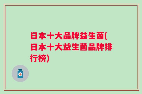 日本十大品牌益生菌(日本十大益生菌品牌排行榜) 日本十大品牌益生菌(日本十大益生菌品牌排行榜)