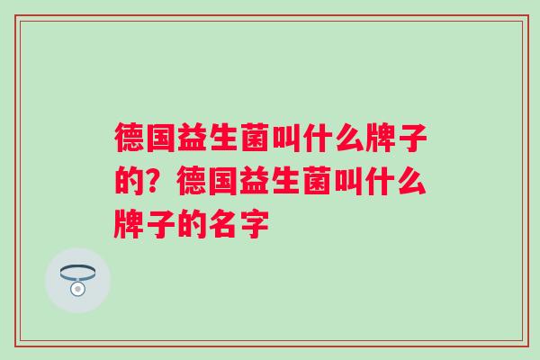 德国益生菌叫什么牌子的？德国益生菌叫什么牌子的名字