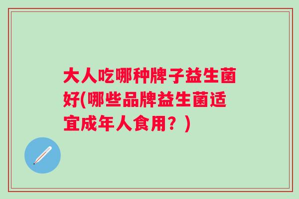 大人吃哪种牌子益生菌好(哪些品牌益生菌适宜成年人食用?) 大人吃哪种牌子益生菌好(哪些品牌益生菌适宜成年人食用?)