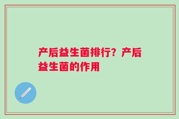 产后益生菌排行？产后益生菌的作用