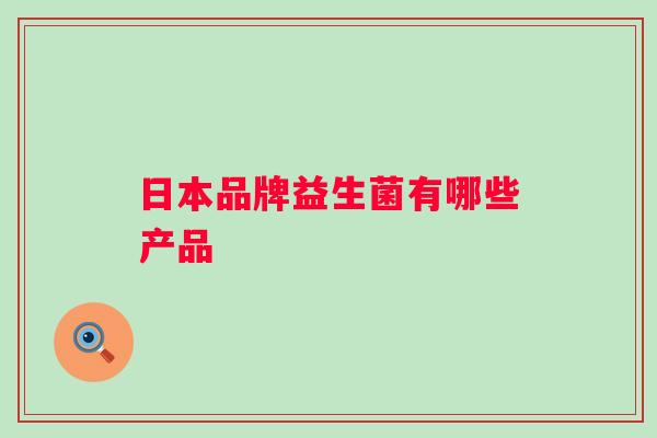 日本品牌益生菌有哪些产品 日本品牌益生菌有哪些产品