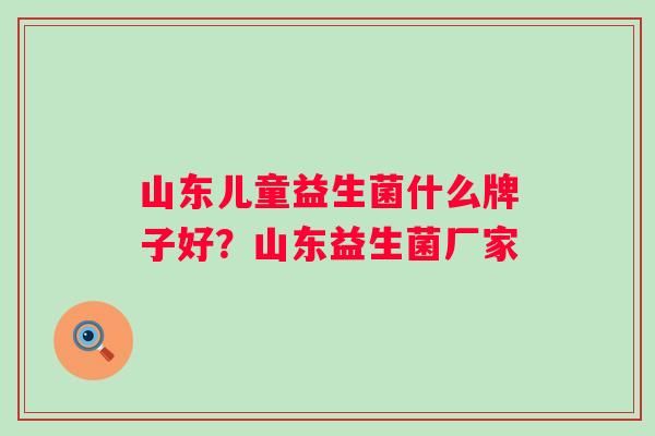 山东儿童益生菌什么牌子好？山东益生菌厂家