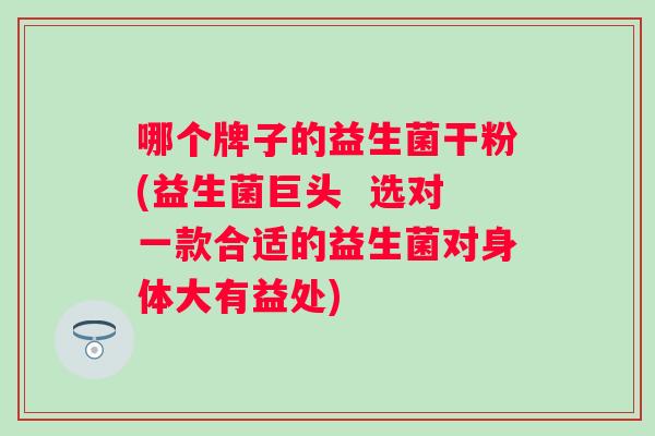 哪个牌子的益生菌干粉(益生菌巨头 选对一款合适的益生菌对身体大有益处) 哪个牌子的益生菌干粉(益生菌巨头 选对一款合适的益生菌对身体大有益处)