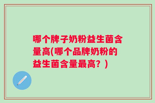 哪个牌子奶粉益生菌含量高(哪个品牌奶粉的益生菌含量高？)