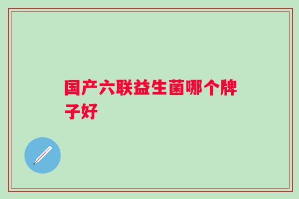 国产六联益生菌哪个牌子好 国产六联益生菌哪个牌子好