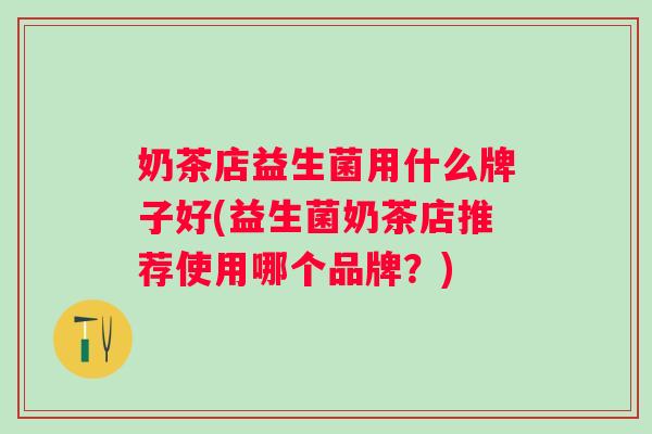 奶茶店益生菌用什么牌子好(益生菌奶茶店推荐使用哪个品牌？)