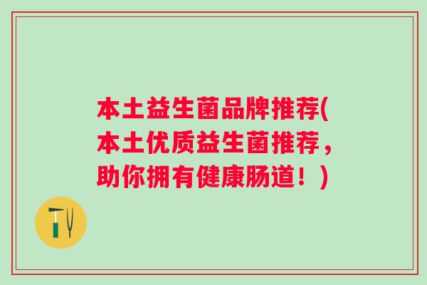 本土益生菌品牌推荐(本土优质益生菌推荐，助你拥有健康肠道！)