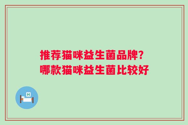推荐猫咪益生菌品牌？哪款猫咪益生菌比较好