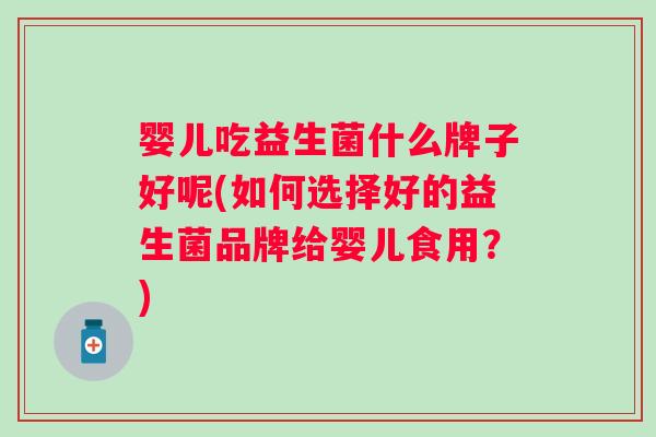 婴儿吃益生菌什么牌子好呢(如何选择好的益生菌品牌给婴儿食用？)